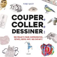 Couper, coller, dessiner : 100 projets pour expérimenter, rêver, créer avec vos enfants