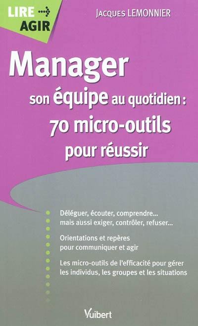 Manager son équipe au quotidien : 70 micro-outils pour réussir : déléguer, écouter, comprendre... mais aussi exiger, contrôler, refuser, orientations et repères pour communiquer et agir, les micro-outils de l'efficacité pour gérer les individus, les groupes et les situations