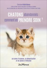 Chatons abandonnés : comment en prendre soin ? : les soins d'urgence, la domestication et les gestes d'affection