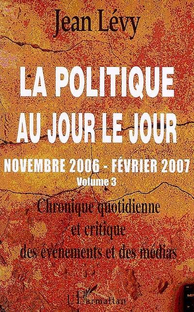 La politique au jour le jour : chronique quotidienne et critique des événements et des médias. Vol. 3. Novembre 2006-février 2007