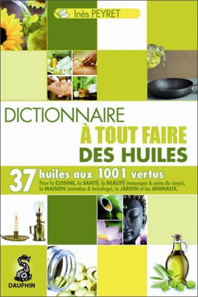 Dictionnaire à tout faire des huiles : 37 huiles aux 1.001 vertus : pour la cuisine, la santé, la beauté (massages & soins du corps), la maison (entretien et bricolage), le jardin et les animaux