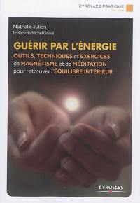 Guérir par l'énergie : outils, techniques et exercices de magnétisme et de méditation pour retrouver l'équilibre intérieur