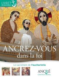 Ancrez-vous dans la foi : le sacrement de l'eucharistie : livret du participant