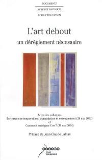 L'art debout : un dérèglement nécessaire : actes des colloques Ecritures contemporaines, transmission et enseignement, Dijon, 28 mai 2003 et Comment enseigner l'art ?, Dijon, 19 mai 2004