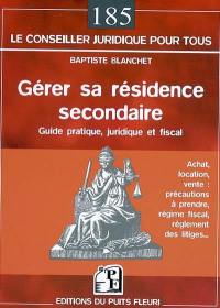 Gérer sa résidence secondaire : guide pratique juridique et fiscal : achat, location, vente, précautions à prendre, régime fiscal, réglement des litiges...