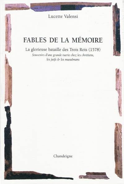 Fables de la mémoire : la glorieuse bataille des trois rois (1578) : souvenirs d'une grande tuerie chez les chrétiens, les juifs & les musulmans Fables de la mémoire : la glorieuse bataille des trois rois (1578) : souvenirs d'une grande tuerie chez les chrétiens, les juifs & les musulmans