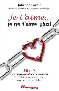 Je t'aime... je ne t'aime plus! : 50 clés pour comprendre et améliorer vos relations amoureuses, amicales et familiales