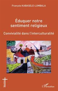 Eduquer notre sentiment religieux : convivialité dans l'interculturalité