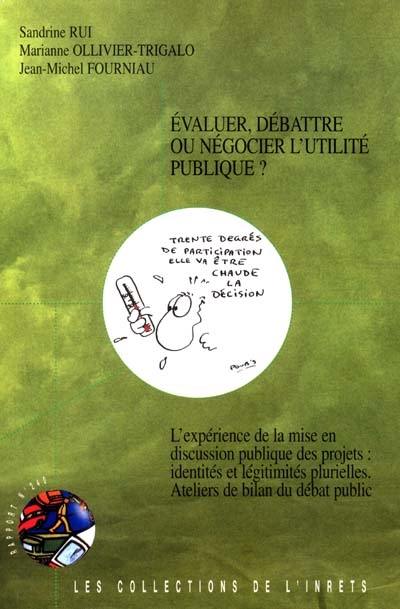 Evaluer, débattre ou négocier l'utilité publique ?. Vol. 1. L'expérience de la mise en discussion publique des projets, identités et légitimités plurielles, ateliers de bilan du débat public