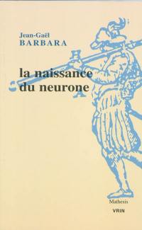 La naissance du neurone : la constitution d'un objet scientifique au XXe siècle