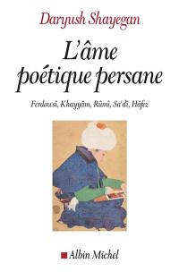 L'âme poétique persane : Ferdowsî, Khayyâm, Rûmî, Sa'dî, Hâfez