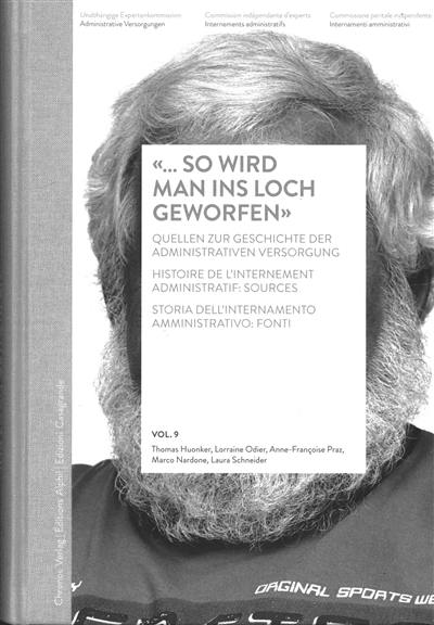 Internements administratifs. Vol. 9. So wird man ins Loch geworfen : Quellen zur Geschichte der administrativen Versorgung. So wird man ins Loch geworfen : histoire de l'internement administratif : sources. So wird man ins Loch geworfen : storia dell'internamento amministrativo : fonti