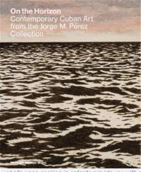 On The Horizon Contemporary Cuban Art : from the Jorge M Perez Collection