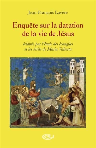 Enquête sur la datation de la vie de Jésus : éclairée par l'étude des Evangiles et les écrits de Maria Valtorta