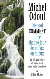 Dis-moi comment aller chaque jour de mieux en mieux : 50 clés pour vivre en pleine santé et en pleine conscience