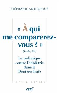 A qui me comparerez-vous ? : Is 40,25 : la polémique contre l'idolâtrie dans le Deutéro-Isaïe