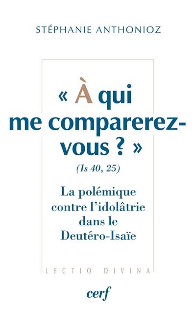 A qui me comparerez-vous ? : Is 40,25 : la polémique contre l'idolâtrie dans le Deutéro-Isaïe