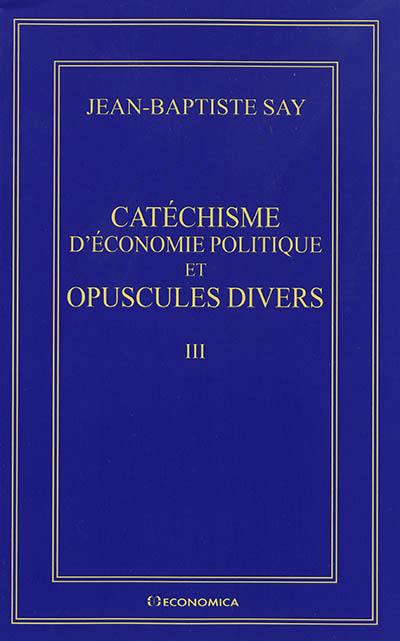 Oeuvres complètes. Vol. 3. Catéchisme d'économie politique et opuscules divers