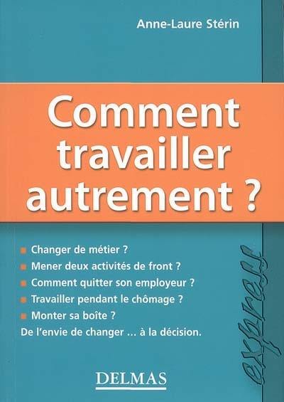 Comment travailler autrement ? : changer de métier ? mener deux activités de front ? comment quitter son employeur ? travailler pendant le chômage ? monter sa boîte ? : de l'envie de changer... à la décision