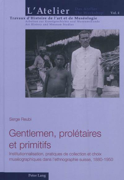 Gentlemen, prolétaires et primitifs : institutionnalisation, pratiques de collection et choix muséographiques dans l'ethnographie suisse, 1880-1950