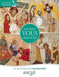 Ancrez-vous dans la foi : le sacrement de l'eucharistie : guide de l'animateur