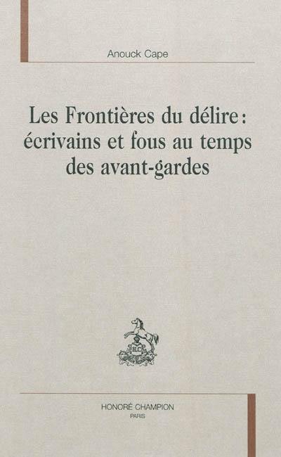 Les frontières du délire : écrivains et fous au temps des avant-gardes