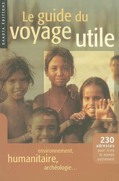 Le guide du voyage utile : 230 adresses pour vivre le monde autrement : environnement, humanitaire, archéologie...