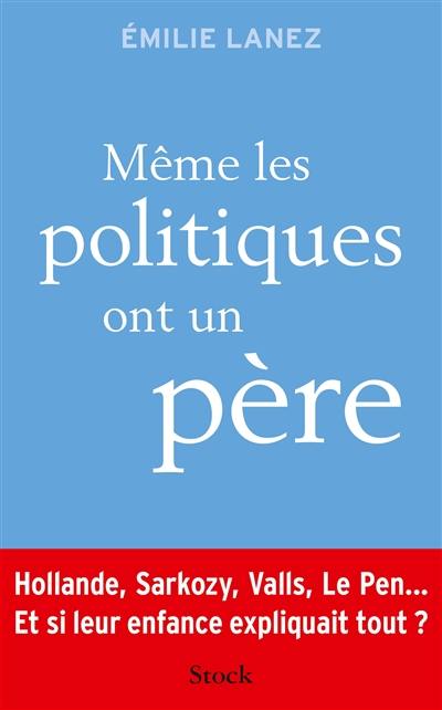 Même les politiques ont un père : Hollande, Sarkozy, Valls, Le Pen... : et si leur enfance expliquait tout ?