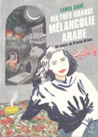 Ma très grande mélancolie arabe : un siècle au Proche-Orient