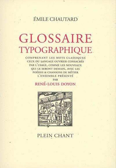 Glossaire typographique : comprenant les mots classiques, ceux du langage ouvrier consacrés par l'usage, comme les nouveaux qui le seront demain, avec les poésies & chansons de métier