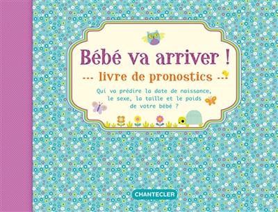 Bébé va arriver ! : livre de pronostics : qui va prédire la date de naissance, le sexe, la taille et le poids de votre bébé ?