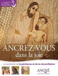 Ancrez-vous dans la joie : le sacrement de la pénitence et de la réconciliation : livret du participant