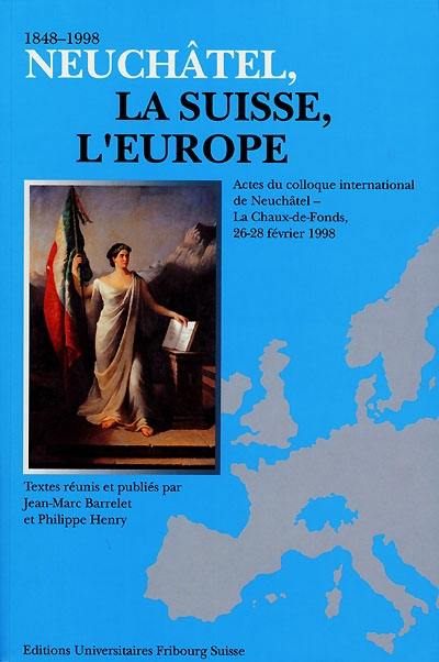 Neuchâtel, la Suisse, l'Europe : 1848-1998 : actes du colloque international de Neuchâtel-La Chaux-de-Fonds