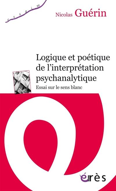 Logique et poétique de l'interprétation psychanalytique : essai sur le sens blanc