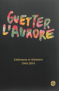 Guetter l'aurore : littératures et résistances : 1944-2014