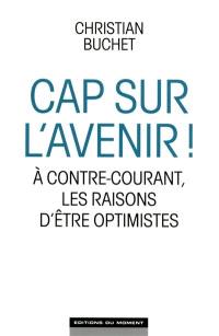 Cap sur l'avenir ! : à contre-courant, les raisons d'être optimistes