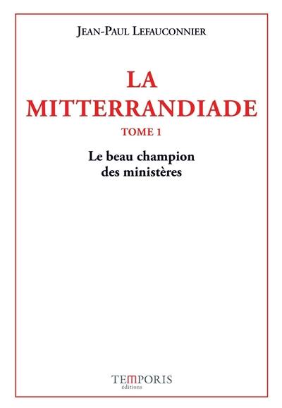 La mitterrandiade. Vol. 1. Le beau champion des ministères (1940-1958)