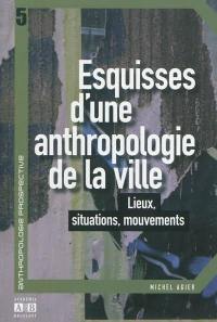 Esquisses d'une anthropologie de la ville : lieux, situations, mouvements