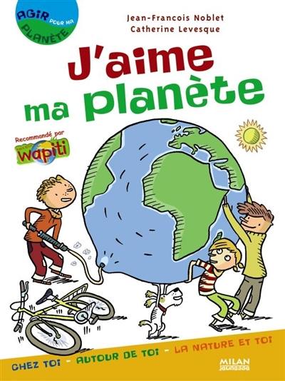 J'aime ma planète : chez toi, autour de toi, la nature et toi