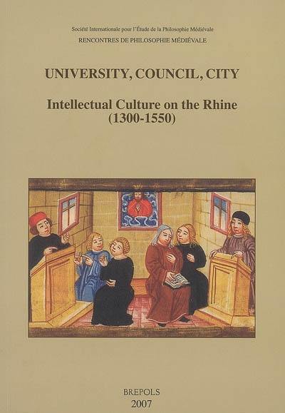 University, council, city : intellectual culture on the Rhine (1300-1550) : acts of the XIIth International colloquium of the Société internationale pour l'étude de la philosophie médiévale, Freiburg im Breisgau, 27-29 October 2004