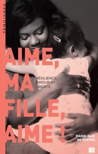 Aime, ma fille, aime ! : résilience, amour et liberté : récit