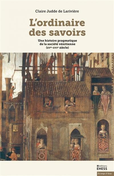 L'ordinaire des savoirs : une histoire pragmatique de la société vénitienne (XVe-XVIe siècles)