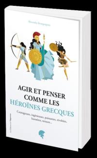 Agir et penser comme les héroïnes grecques : courageuses, ingénieuses, puissantes, révoltées, honnêtes, tenaces...