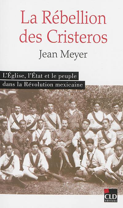 La rébellion des cristeros : l'Eglise, l'Etat et le peuple dans la révolution mexicaine