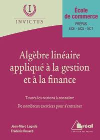 Algèbre linéaire appliqué à la gestion et à la finance : toutes les notions à connaître, de nombreux exercices pour s'entraîner : école de commerce, prépas ECE, ECS, ECT