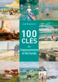 100 clés pour comprendre l'impressionnisme en Normandie : Giverny, Rouen, Honfleur, Dieppe, Le Havre, Trouville, Etretat...