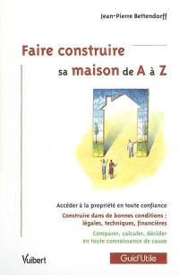 Faire construire sa maison de A à Z : accéder à la propriété en toute confiance, construire dans de bonnes conditions, légales, techniques, financières, comparer, calculer, décider en toute connaissance de cause