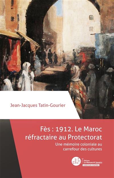 Fès 1912 : le Maroc réfractaire au protectorat : une mémoire coloniale au carrefour des cultures