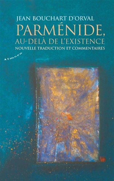 Parménide, au-delà de l'existence : nouvelle traduction et commentaires