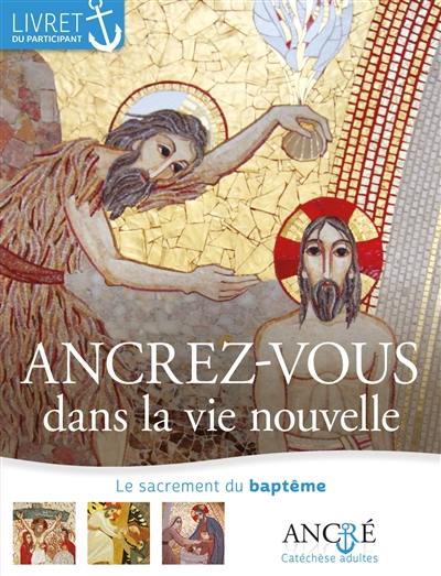 Ancrez-vous dans la vie nouvelle : le sacrement du baptême : livret du participant